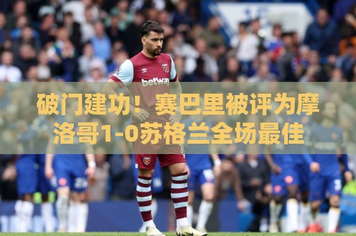 破门建功！赛巴里被评为摩洛哥1-0苏格兰全场最佳