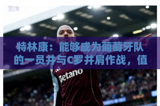 特林康：能够成为葡萄牙队的一员并与C罗并肩作战，值得我们骄傲