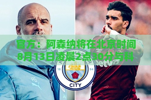 官方：阿森纳将在北京时间8月13日凌晨2点30分与科莫进行友谊赛