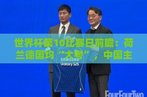 世界杯第10比赛日前瞻:荷兰德国均“大考”,中国主裁亮相世界杯 世界杯第10比赛日前瞻:荷兰德国均“大考”,中国主裁亮相世界杯