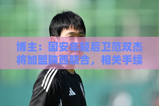 博主：国安年轻后卫范双杰将加盟陕西联合，相关手续流程进行中