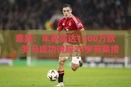 意媒:年薪高达1200万欧,罗马成功说服23岁苏莱接受沙特联报价 意媒:年薪高达1200万欧,罗马成功说服23岁苏莱接受沙特联报价