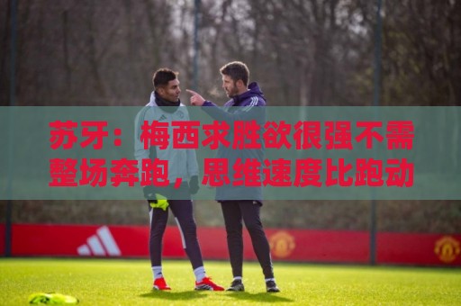 苏牙:梅西求胜欲很强不需整场奔跑,思维速度比跑动最多的快千倍 苏牙:梅西求胜欲很强不需整场奔跑,思维速度比跑动最多的快千倍