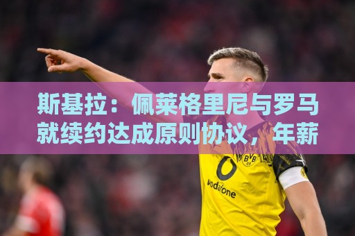 斯基拉：佩莱格里尼与罗马就续约达成原则协议，年薪250万欧+奖金