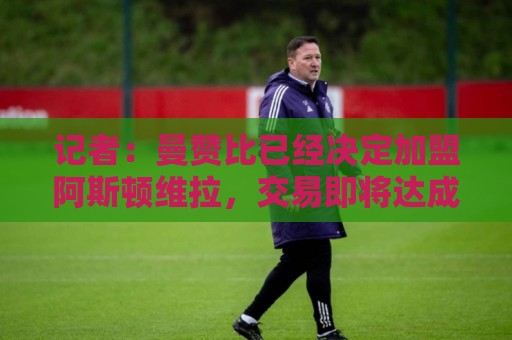 记者:曼赞比已经决定加盟阿斯顿维拉,交易即将达成 记者:曼赞比已经决定加盟阿斯顿维拉,交易即将达成