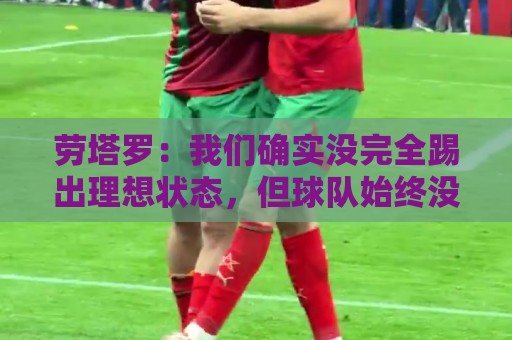 劳塔罗:我们确实没完全踢出理想状态,但球队始终没有失去耐心 劳塔罗:我们确实没完全踢出理想状态,但球队始终没有失去耐心