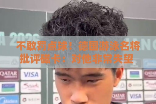不敢罚点球！德国游泳名将批评磁卡：对他非常失望 不敢承担责任