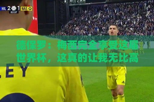 德保罗：梅西完全享受这届世界杯，这真的让我无比高兴