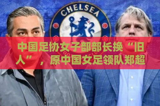 中国足协女子部部长换“旧人” ，原中国女足领队郑超勇回归