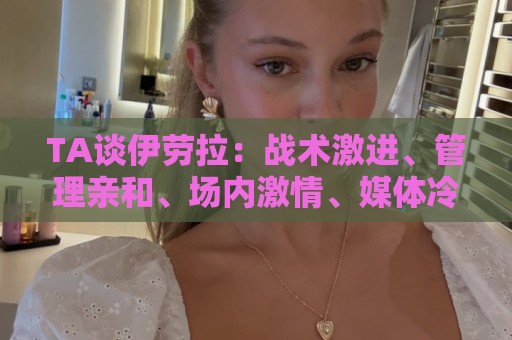 TA谈伊劳拉:战术激进、管理亲和、场内激情、媒体冷静 TA谈伊劳拉:战术激进、管理亲和、场内激情、媒体冷静