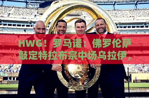 HWG!罗马诺:佛罗伦萨敲定特拉布宗中场乌拉伊,转会费3000万欧 HWG!罗马诺:佛罗伦萨敲定特拉布宗中场乌拉伊,转会费3000万欧