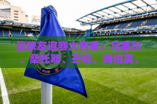 曼联友谊赛大名单：马奎尔、桑托斯、芒特、姆伯莫、齐尔克泽在列