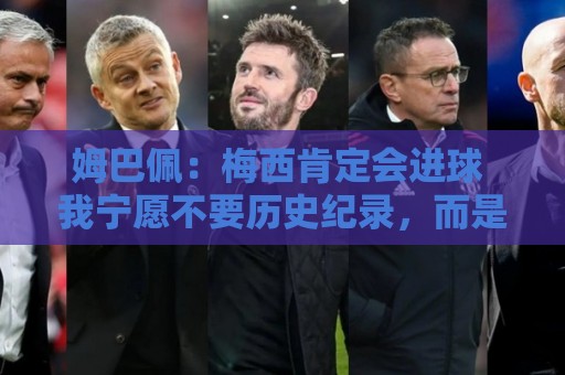 姆巴佩：梅西肯定会进球 我宁愿不要历史纪录，而是明天去踢决赛