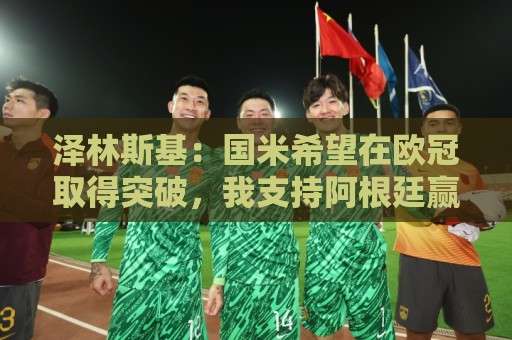 泽林斯基:国米希望在欧冠取得突破,我支持阿根廷赢得世界杯冠军 泽林斯基:国米希望在欧冠取得突破,我支持阿根廷赢得世界杯冠军