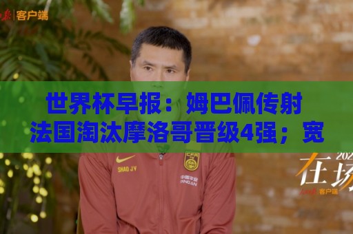 世界杯早报：姆巴佩传射 法国淘汰摩洛哥晋级4强；宽萨被禁赛2场