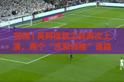 前哨 | 英阿宿敌之战再次上演,两个“沉默领袖”谁能带队晋级 前哨 | 英阿宿敌之战再次上演,两个“沉默领袖”谁能带队晋级
