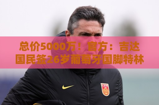 总价5000万！官方：吉达国民签26岁葡萄牙国脚特林康，年薪1000万