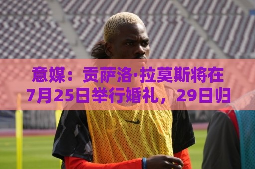 意媒:贡萨洛·拉莫斯将在7月25日举行婚礼,29日归队与米兰会合 意媒:贡萨洛·拉莫斯将在7月25日举行婚礼,29日归队与米兰会合