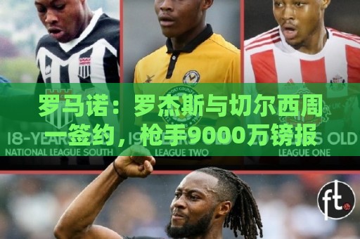 罗马诺:罗杰斯与切尔西周一签约,枪手9000万镑报价错失头号目标 罗马诺:罗杰斯与切尔西周一签约,枪手9000万镑报价错失头号目标