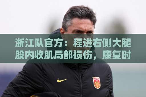 浙江队官方:程进右侧大腿股内收肌局部损伤,康复时间为3-4周 浙江队官方:程进右侧大腿股内收肌局部损伤,康复时间为3-4周