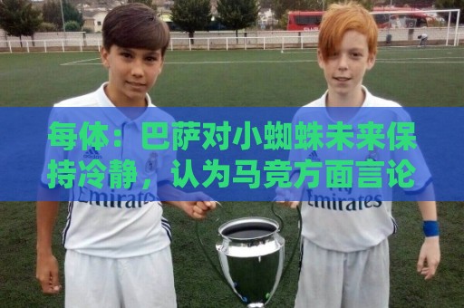 每体：巴萨对小蜘蛛未来保持冷静，认为马竞方面言论只是为抬价