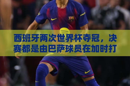 西班牙两次世界杯夺冠,决赛都是由巴萨球员在加时打入制胜球 西班牙两次世界杯夺冠,决赛都是由巴萨球员在加时打入制胜球