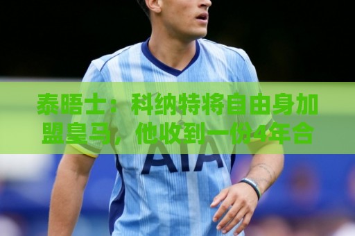 泰晤士:科纳特将自由身加盟皇马,他收到一份4年合同 泰晤士:科纳特将自由身加盟皇马,他收到一份4年合同