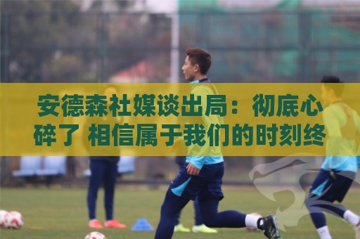 安德森社媒谈出局：彻底心碎了 相信属于我们的时刻终将到来