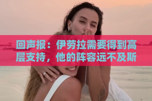 回声报：伊劳拉需要得到高层支持，他的阵容远不及斯洛特接手时好