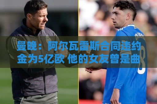 曼晚：阿尔瓦雷斯合同违约金为5亿欧 他的女友曾是曲棍球运动员