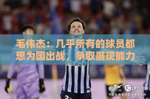 毛伟杰:几乎所有的球员都想为国出战,争取展现能力打上比赛 毛伟杰:几乎所有的球员都想为国出战,争取展现能力打上比赛