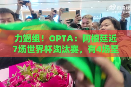 力竭组！OPTA：阿根廷近7场世界杯淘汰赛，有4场至少打到加时赛