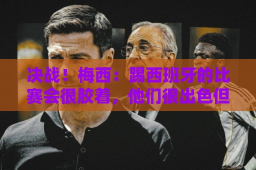 决战!梅西:踢西班牙的比赛会很胶着,他们很出色但我了解他们 决战!梅西:踢西班牙的比赛会很胶着,他们很出色但我了解他们