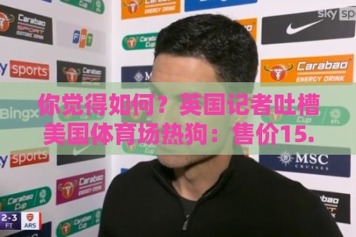 你觉得如何?英国记者吐槽美国体育场热狗:售价15.56刀 三口就没 你觉得如何?英国记者吐槽美国体育场热狗:售价15.56刀 三口就没