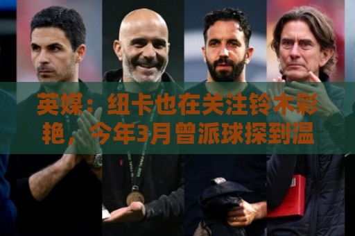 英媒:纽卡也在关注铃木彩艳,今年3月曾派球探到温布利考察球员 英媒:纽卡也在关注铃木彩艳,今年3月曾派球探到温布利考察球员