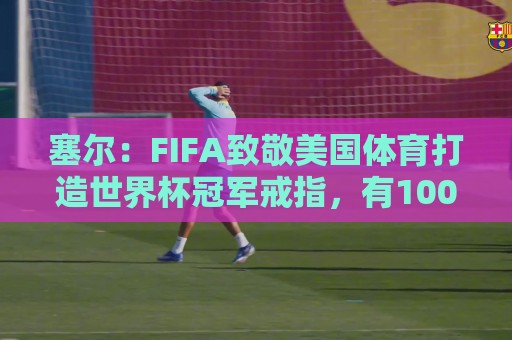 塞尔：FIFA致敬美国体育打造世界杯冠军戒指，有1000多枚对外发售