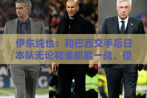 伊东纯也:和巴西交手后日本队无论和谁都能一战,但还需更进一步 伊东纯也:和巴西交手后日本队无论和谁都能一战,但还需更进一步