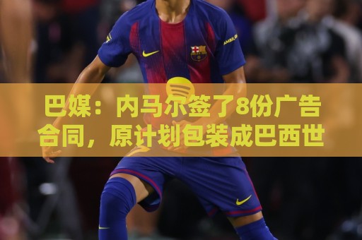 巴媒:内马尔签了8份广告合同,原计划包装成巴西世界杯第6冠英雄 巴媒:内马尔签了8份广告合同,原计划包装成巴西世界杯第6冠英雄
