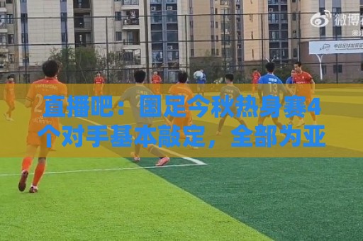 直播吧：国足今秋热身赛4个对手基本敲定，全部为亚洲杯参赛球队