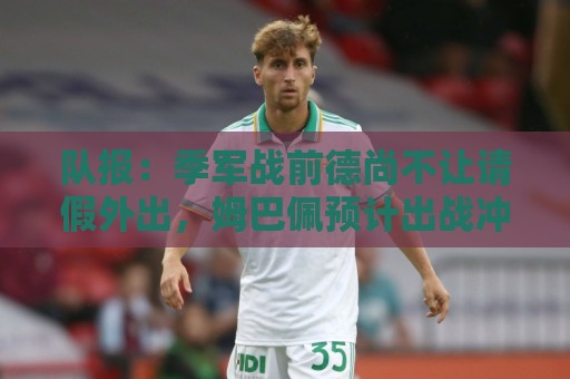 队报：季军战前德尚不让请假外出，姆巴佩预计出战冲击世界杯金靴