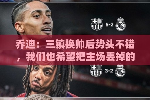 乔迪:三镇换帅后势头不错,我们也希望把主场丢掉的3分拿回来 乔迪:三镇换帅后势头不错,我们也希望把主场丢掉的3分拿回来