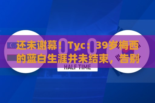 还未谢幕！Tyc：39岁梅西的蓝白生涯并未结束，告别战可能在本土