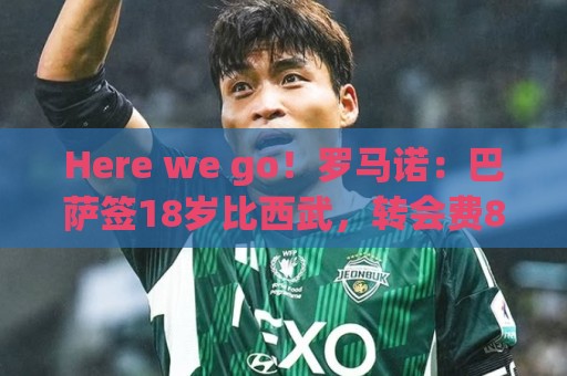 Here we go！罗马诺：巴萨签18岁比西武，转会费850万欧+20%二转
