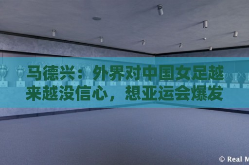马德兴:外界对中国女足越来越没信心,想亚运会爆发是痴人梦语 马德兴:外界对中国女足越来越没信心,想亚运会爆发是痴人梦语