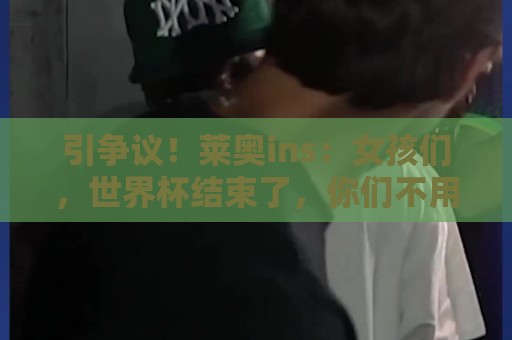 引争议!莱奥ins:女孩们,世界杯结束了,你们不用再假装懂球了 引争议!莱奥ins:女孩们,世界杯结束了,你们不用再假装懂球了
