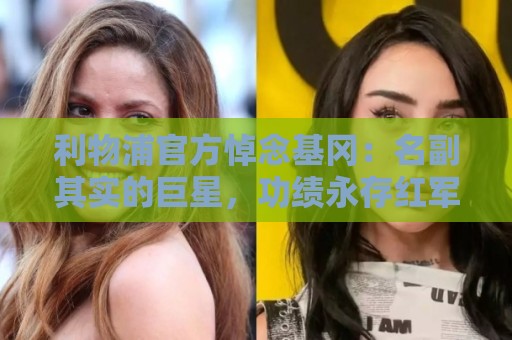利物浦官方悼念基冈:名副其实的巨星,功绩永存红军队史,R.I.P. 利物浦官方悼念基冈:名副其实的巨星,功绩永存红军队史,R.I.P.