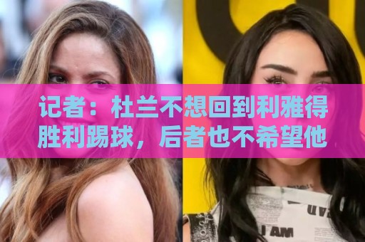 记者:杜兰不想回到利雅得胜利踢球,后者也不希望他回归 记者:杜兰不想回到利雅得胜利踢球,后者也不希望他回归