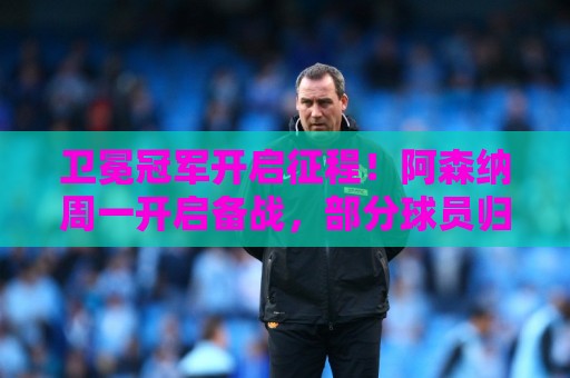卫冕冠军开启征程!阿森纳周一开启备战,部分球员归队报到 卫冕冠军开启征程!阿森纳周一开启备战,部分球员归队报到