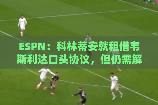 ESPN：科林蒂安就租借韦斯利达口头协议，但仍需解决转会禁令问题