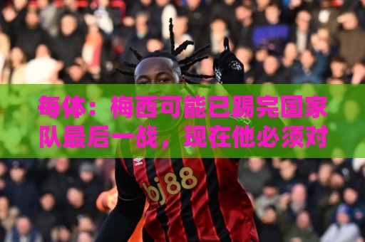 每体：梅西可能已踢完国家队最后一战，现在他必须对未来做决定